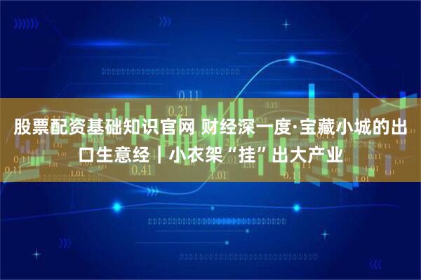 股票配资基础知识官网 财经深一度·宝藏小城的出口生意经｜小衣架“挂”出大产业