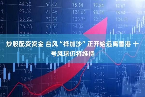 炒股配资资金 台风“桦加沙”正开始远离香港 十号风球仍将维持