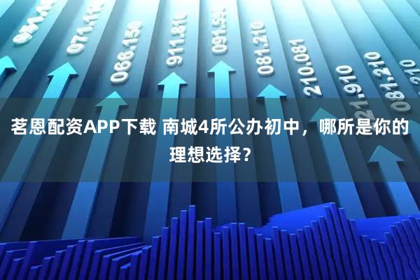 茗恩配资APP下载 南城4所公办初中，哪所是你的理想选择？