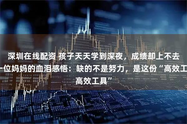 深圳在线配资 孩子天天学到深夜，成绩却上不去？一位妈妈的血泪感悟：缺的不是努力，是这份“高效工具”
