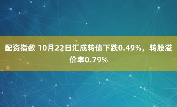 配资指数 10月22日汇成转债下跌0.49%，转股溢价率0.79%
