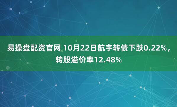 易操盘配资官网 10月22日航宇转债下跌0.22%，转股溢价率12.48%