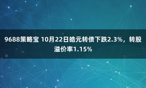 9688策略宝 10月22日皓元转债下跌2.3%，转股溢价率1.15%
