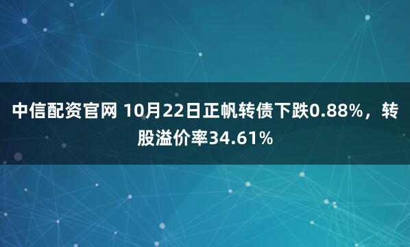 中信配资官网 10月22日正帆转债下跌0.88%，转股溢价率34.61%