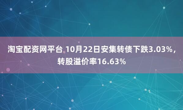 淘宝配资网平台 10月22日安集转债下跌3.03%，转股溢价率16.63%