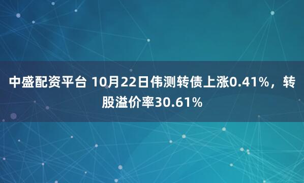 中盛配资平台 10月22日伟测转债上涨0.41%，转股溢价率30.61%