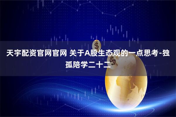 天宇配资官网官网 关于A股生态观的一点思考-独孤陪学二十二