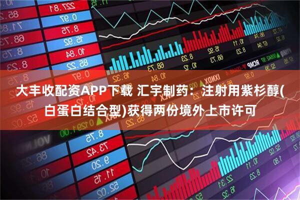 大丰收配资APP下载 汇宇制药:注射用紫杉醇(白蛋白结合型)获得两份境外上市许可