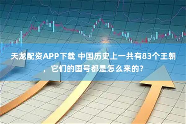 天龙配资APP下载 中国历史上一共有83个王朝，它们的国号都是怎么来的？