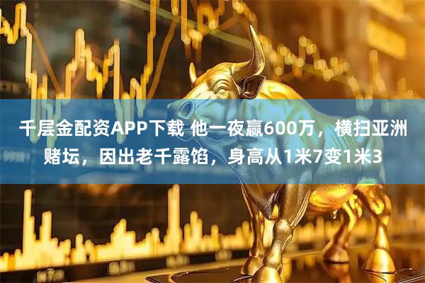 千层金配资APP下载 他一夜赢600万,横扫亚洲赌坛,因出老千露馅,身高从1米7变1米3