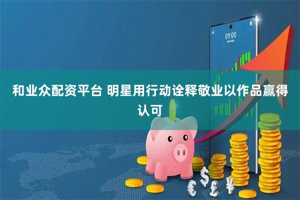 和业众配资平台 明星用行动诠释敬业以作品赢得认可