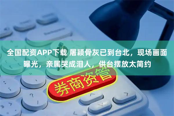 全国配资APP下载 屠颖骨灰已到台北，现场画面曝光，亲属哭成泪人，供台摆放太简约