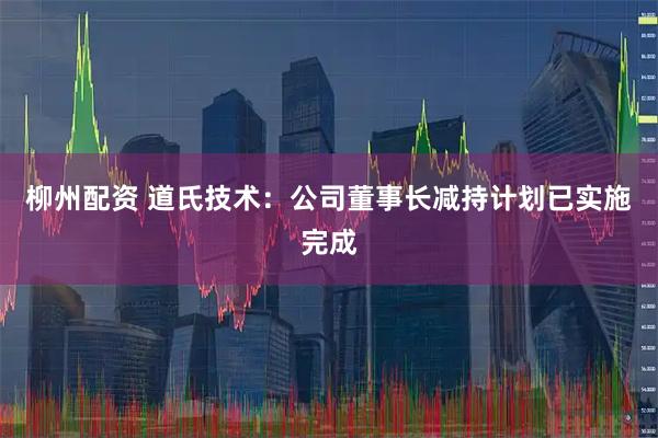 柳州配资 道氏技术：公司董事长减持计划已实施完成