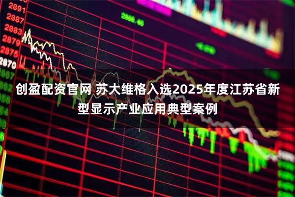 创盈配资官网 苏大维格入选2025年度江苏省新型显示产业应用典型案例