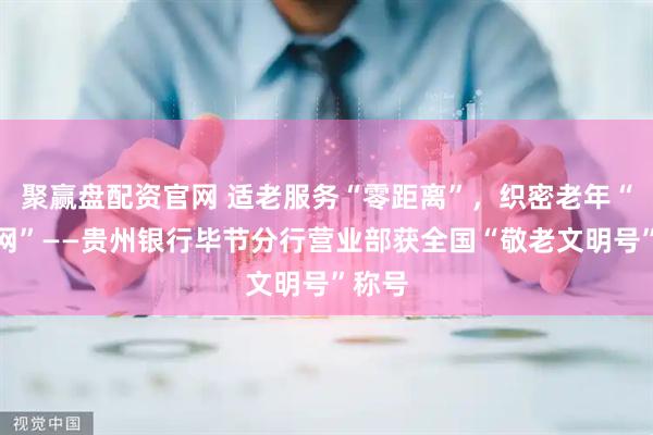 聚赢盘配资官网 适老服务“零距离”，织密老年“幸福网”——贵州银行毕节分行营业部获全国“敬老文明号”称号