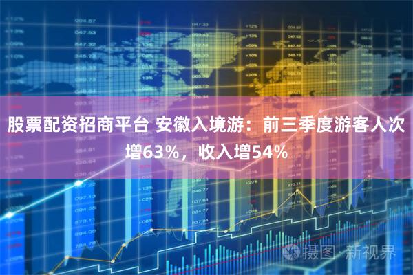 股票配资招商平台 安徽入境游：前三季度游客人次增63%，收入增54%