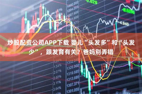 炒股配资公司APP下载 婴儿“头发多”和“头发少”，跟发育有关？爸妈别弄错