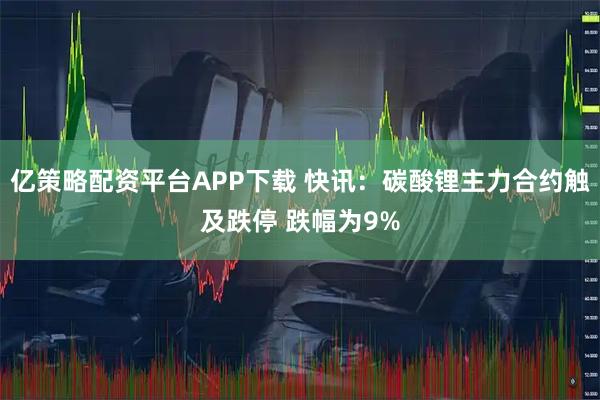 亿策略配资平台APP下载 快讯:碳酸锂主力合约触及跌停 跌幅为9%
