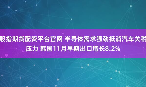 股指期货配资平台官网 半导体需求强劲抵消汽车关税压力 韩国11月早期出口增长8.2%