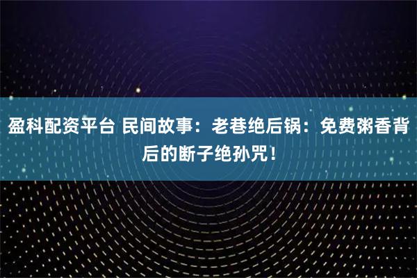 盈科配资平台 民间故事:老巷绝后锅:免费粥香背后的断子绝孙咒!