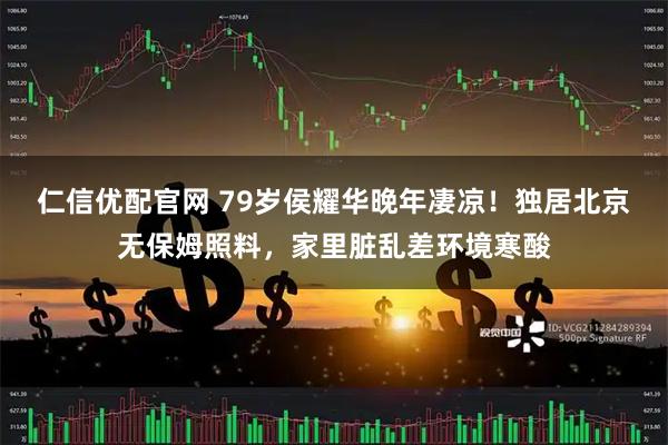 仁信优配官网 79岁侯耀华晚年凄凉!独居北京无保姆照料,家里脏乱差环境寒酸