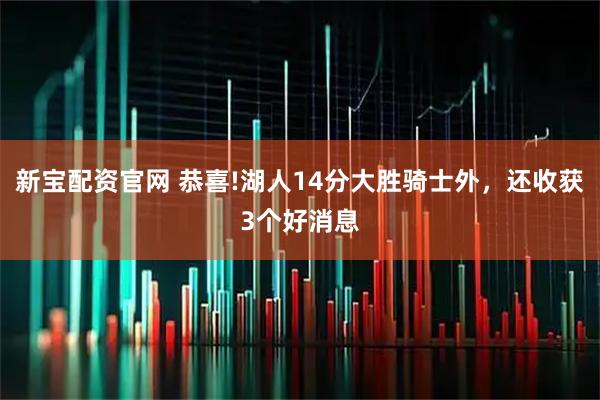 新宝配资官网 恭喜!湖人14分大胜骑士外，还收获3个好消息
