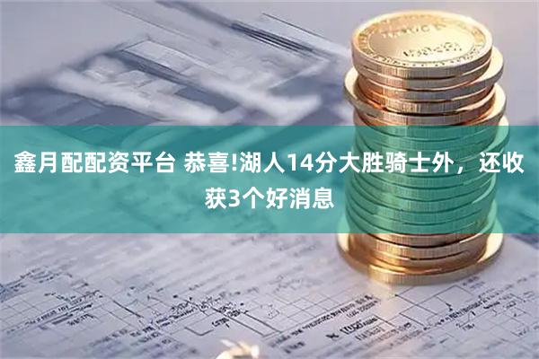 鑫月配配资平台 恭喜!湖人14分大胜骑士外，还收获3个好消息