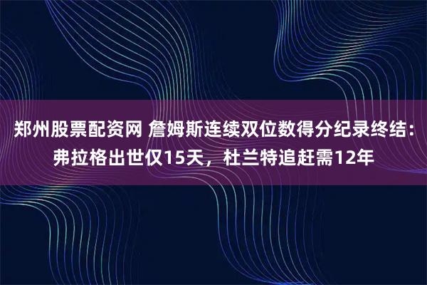 郑州股票配资网 詹姆斯连续双位数得分纪录终结：弗拉格出世仅15天，杜兰特追赶需12年