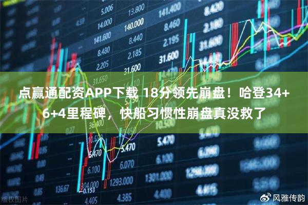 点赢通配资APP下载 18分领先崩盘！哈登34+6+4里程碑，快船习惯性崩盘真没救了