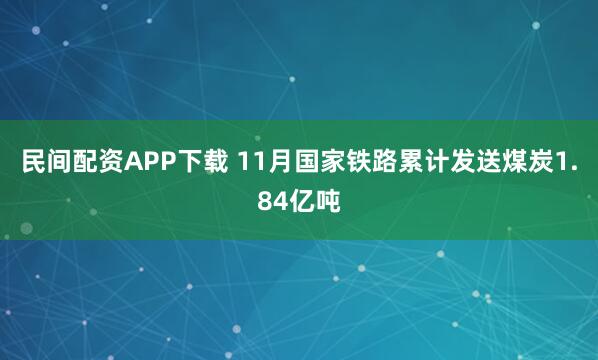 民间配资APP下载 11月国家铁路累计发送煤炭1.84亿吨