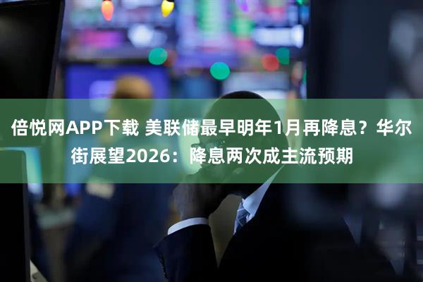 倍悦网APP下载 美联储最早明年1月再降息?华尔街展望2026:降息两次成主流预期