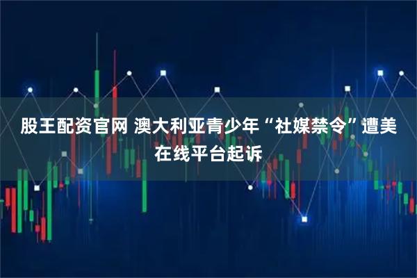 股王配资官网 澳大利亚青少年“社媒禁令”遭美在线平台起诉