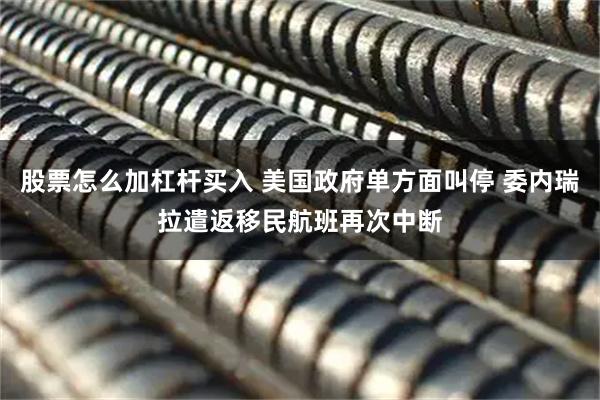 股票怎么加杠杆买入 美国政府单方面叫停 委内瑞拉遣返移民航班再次中断