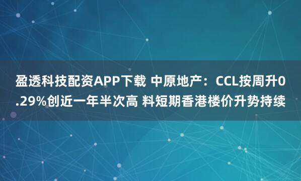 盈透科技配资APP下载 中原地产：CCL按周升0.29%创近一年半次高 料短期香港楼价升势持续