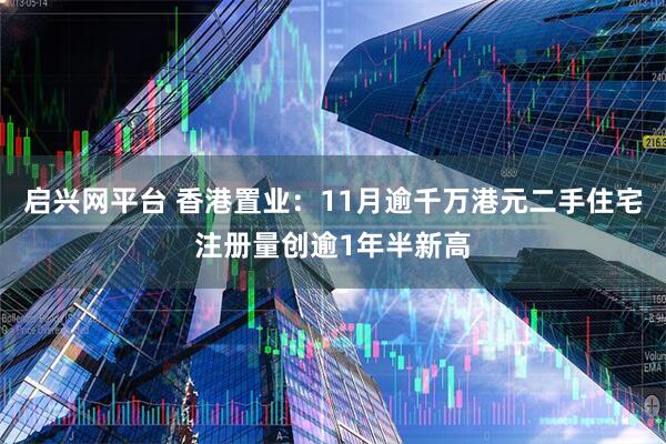 启兴网平台 香港置业:11月逾千万港元二手住宅注册量创逾1年半新高