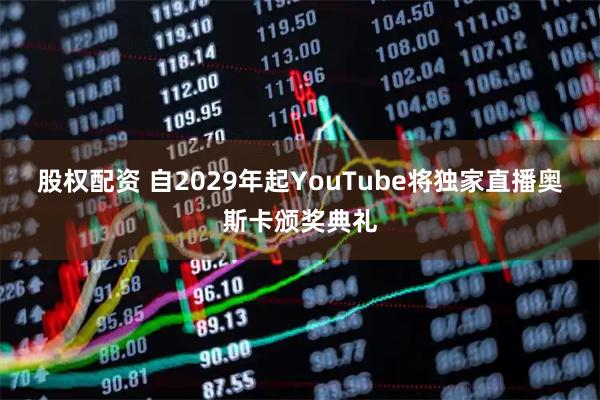 股权配资 自2029年起YouTube将独家直播奥斯卡颁奖典礼