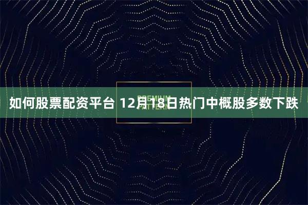 如何股票配资平台 12月18日热门中概股多数下跌