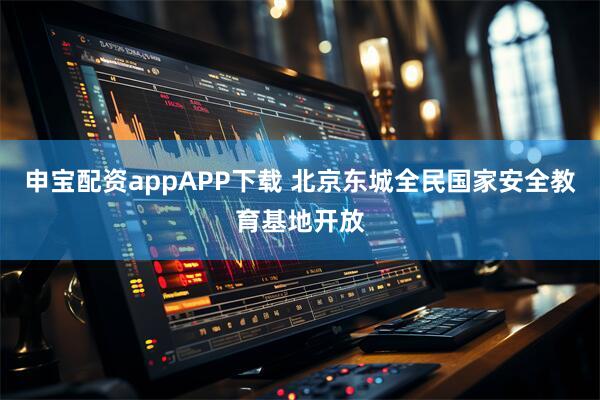 申宝配资appAPP下载 北京东城全民国家安全教育基地开放