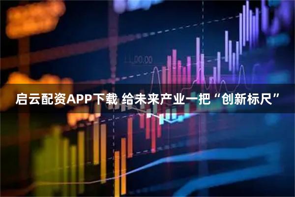 启云配资APP下载 给未来产业一把“创新标尺”