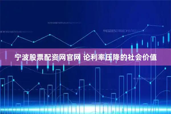 宁波股票配资网官网 论利率压降的社会价值