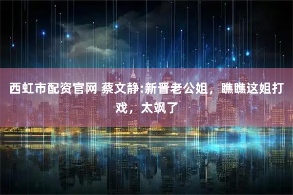 西虹市配资官网 蔡文静:新晋老公姐，瞧瞧这姐打戏，太飒了