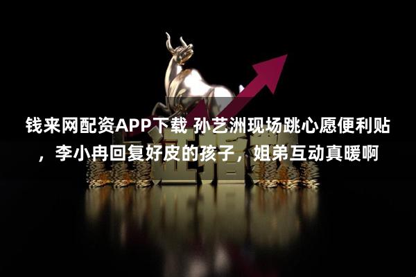 钱来网配资APP下载 孙艺洲现场跳心愿便利贴，李小冉回复好皮的孩子，姐弟互动真暖啊