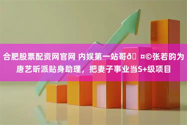 合肥股票配资网官网 内娱第一站哥🤩张若昀为唐艺昕派贴身助理，把妻子事业当S+级项目