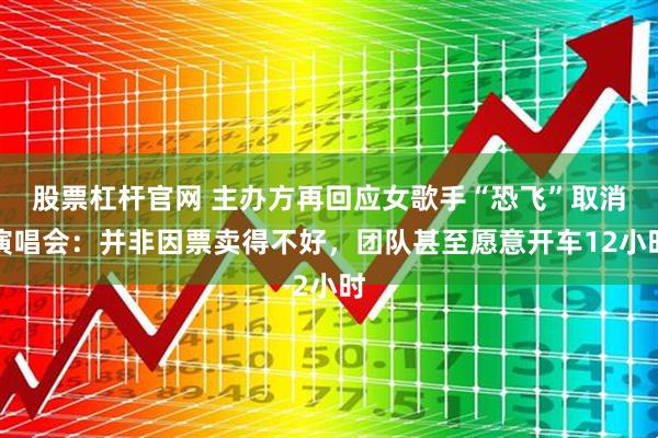 股票杠杆官网 主办方再回应女歌手“恐飞”取消演唱会：并非因票卖得不好，团队甚至愿意开车12小时