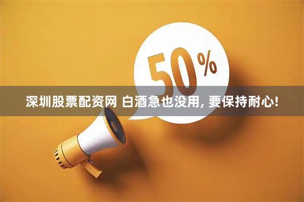 深圳股票配资网 白酒急也没用, 要保持耐心!