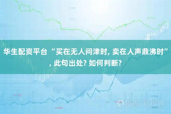 华生配资平台 “买在无人问津时, 卖在人声鼎沸时”, 此句出处? 如何判断?