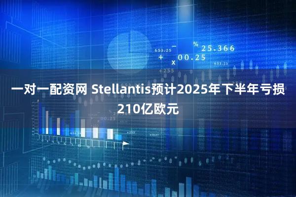 一对一配资网 Stellantis预计2025年下半年亏损210亿欧元