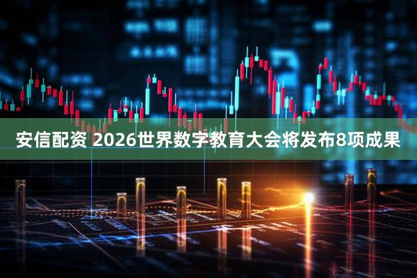 安信配资 2026世界数字教育大会将发布8项成果
