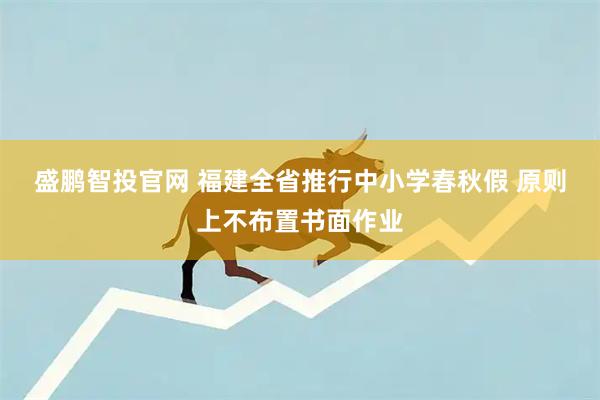 盛鹏智投官网 福建全省推行中小学春秋假 原则上不布置书面作业