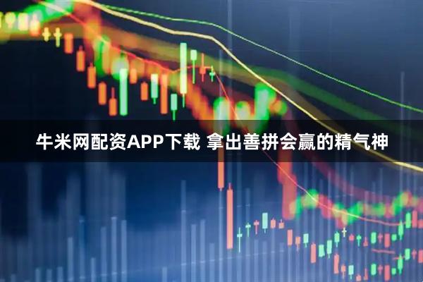 牛米网配资APP下载 拿出善拼会赢的精气神